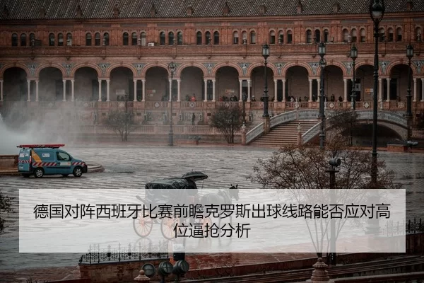 德国对阵西班牙比赛前瞻克罗斯出球线路能否应对高位逼抢分析