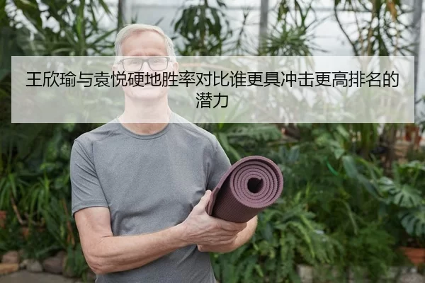 王欣瑜与袁悦硬地胜率对比谁更具冲击更高排名的潜力