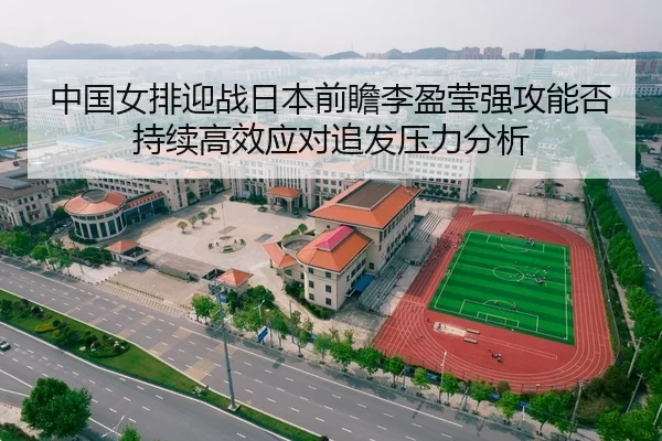 中国女排迎战日本前瞻李盈莹强攻能否持续高效应对追发压力分析