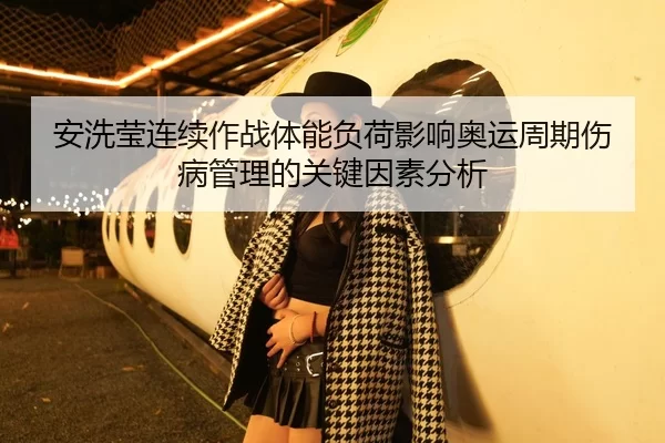 安洗莹连续作战体能负荷影响奥运周期伤病管理的关键因素分析