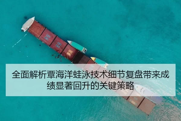 全面解析覃海洋蛙泳技术细节复盘带来成绩显著回升的关键策略