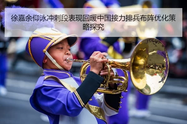 徐嘉余仰泳冲刺段表现回暖中国接力排兵布阵优化策略探究