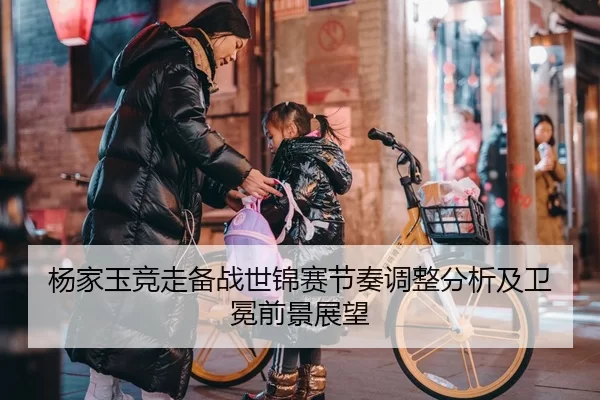 杨家玉竞走备战世锦赛节奏调整分析及卫冕前景展望