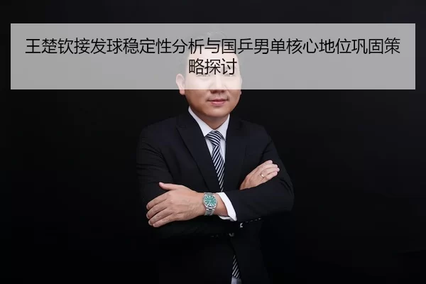 王楚钦接发球稳定性分析与国乒男单核心地位巩固策略探讨