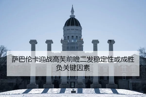 萨巴伦卡迎战高芙前瞻二发稳定性或成胜负关键因素