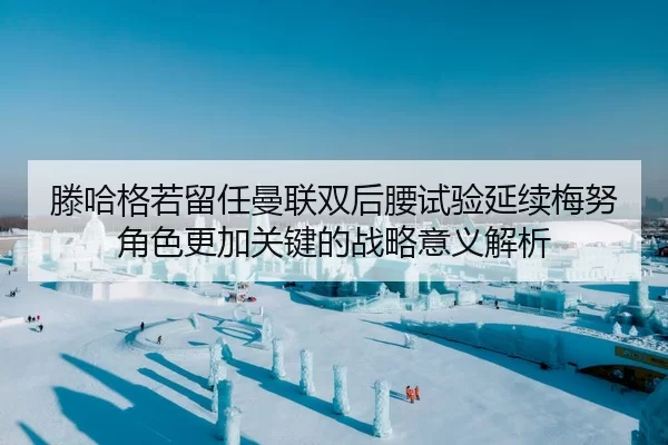 滕哈格若留任曼联双后腰试验延续梅努角色更加关键的战略意义解析
