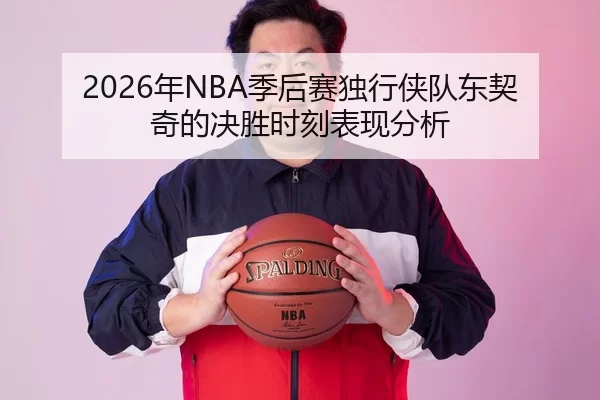 2026年NBA季后赛独行侠队东契奇的决胜时刻表现分析