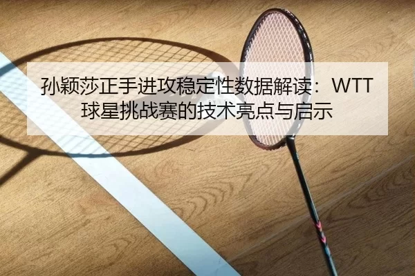 孙颖莎正手进攻稳定性数据解读：WTT球星挑战赛的技术亮点与启示