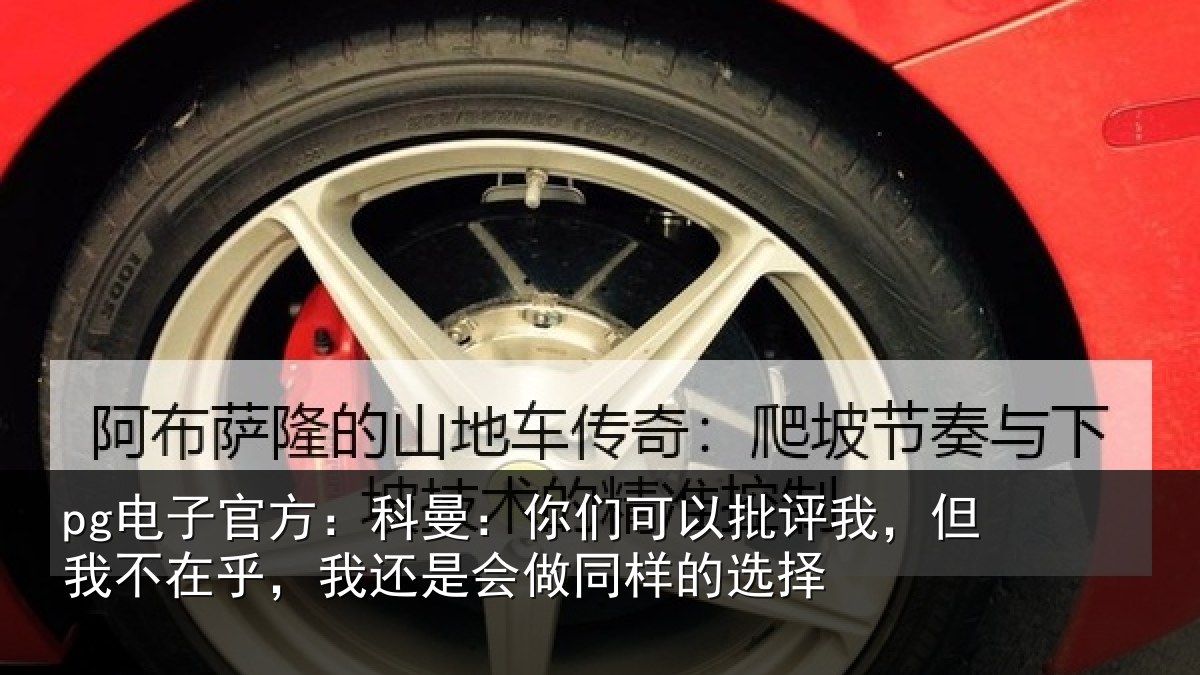 pg电子官方：科曼相关情况我不相关情况样的选择