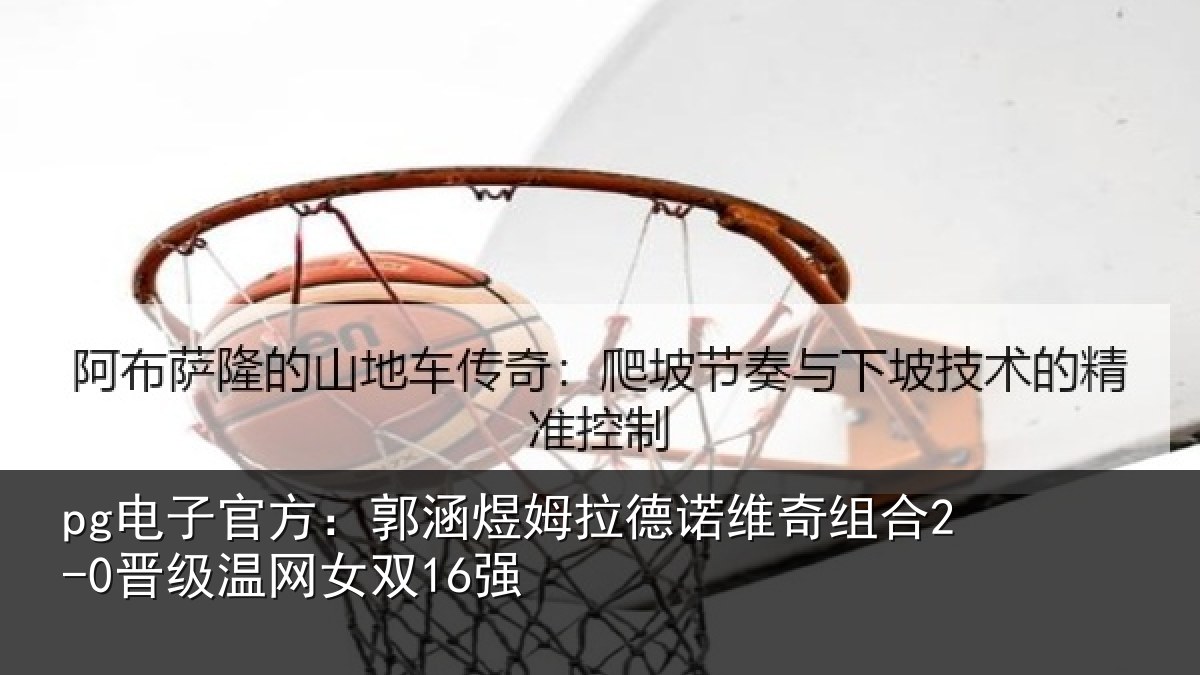 pg电子官方：郭涵相关情况合2-0晋级温网女双16强