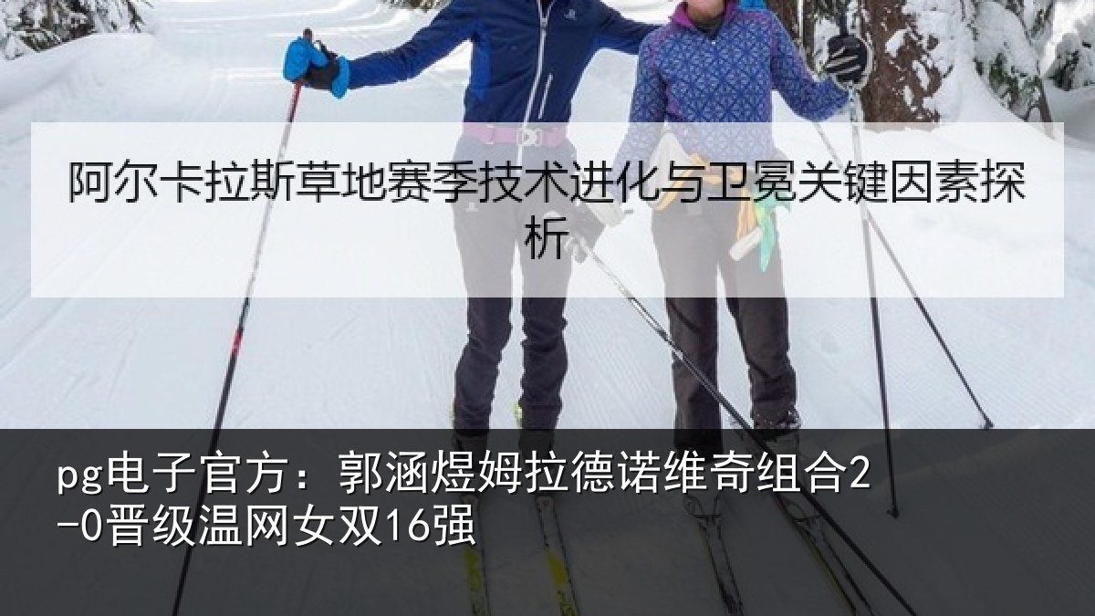 pg电子官方:郭涵煜姆拉德诺维奇组合2-0晋级温网女双16强