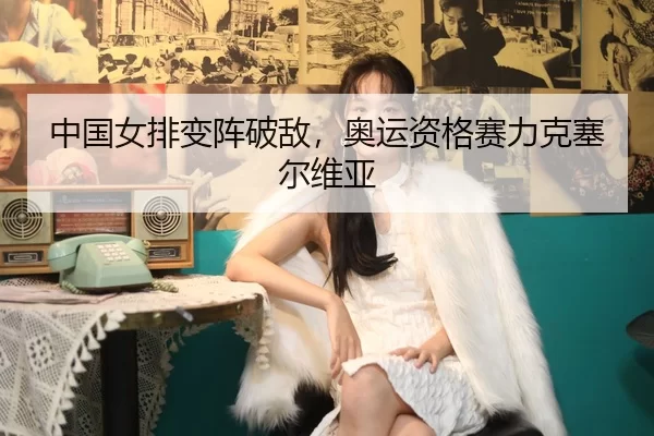 中国女排变阵破敌，奥运资格赛力克塞尔维亚