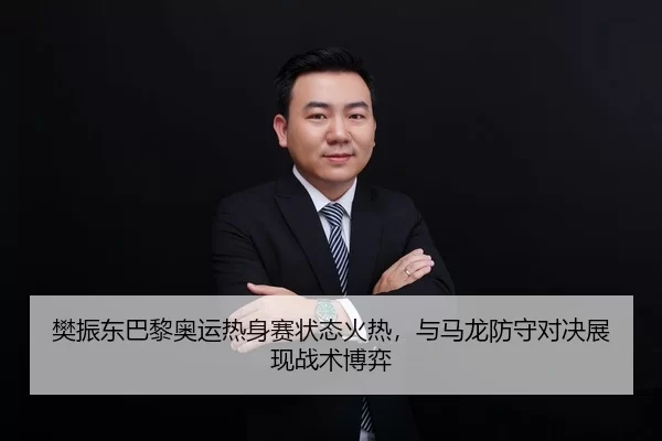 樊振东巴黎奥运热身赛状态火热，与马龙防守对决展现战术博弈