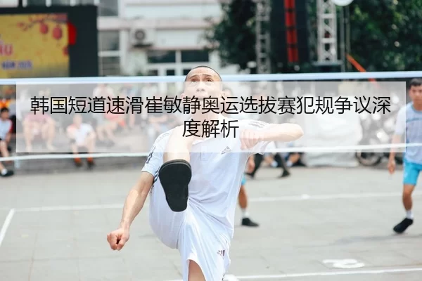 韩国短道速滑崔敏静奥运选拔赛犯规争议深度解析