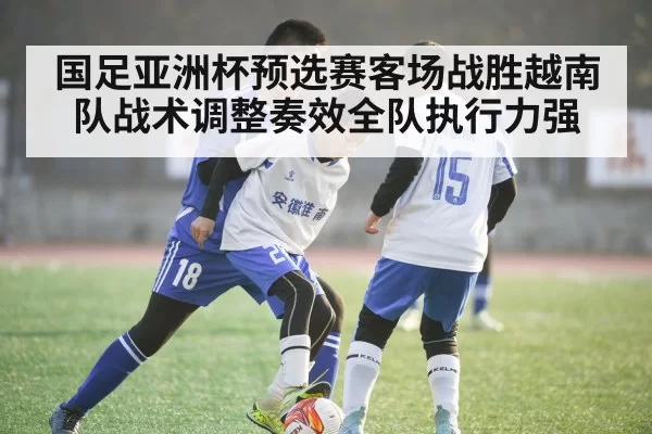国足亚洲杯预选赛客场战胜越南队战术调整奏效全队执行力强