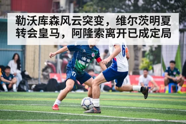 勒沃库森风云突变，维尔茨明夏转会皇马，阿隆索离开已成定局