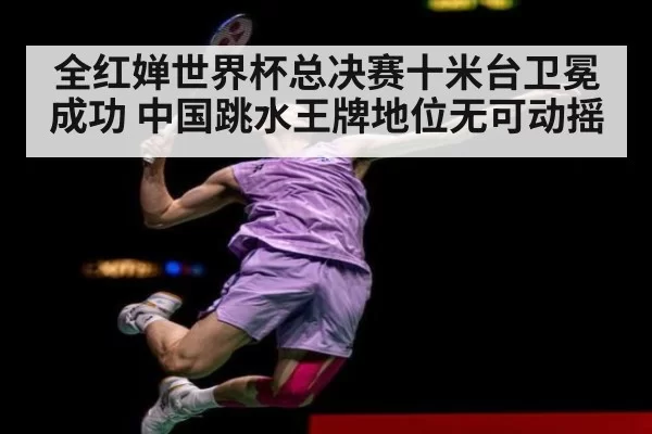 全红婵世界杯总决赛十米台卫冕成功 中国跳水王牌地位无可动摇