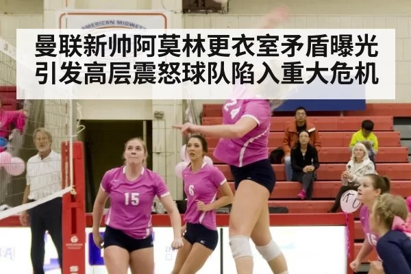 曼联新帅阿莫林更衣室矛盾曝光引发高层震怒球队陷入重大危机