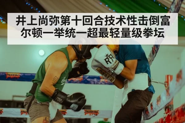 井上尚弥第十回合技术性击倒富尔顿一举统一超最轻量级拳坛