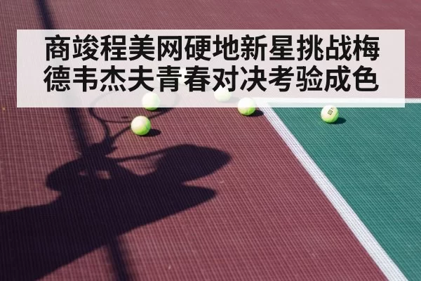 商竣程美网硬地新星挑战梅德韦杰夫青春对决考验成色