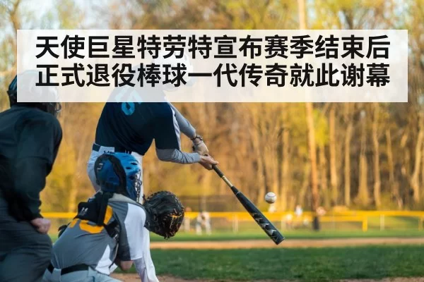 天使巨星特劳特宣布赛季结束后正式退役棒球一代传奇就此谢幕