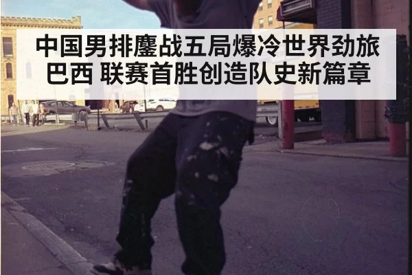 中国男排鏖战五局爆冷世界劲旅巴西 联赛首胜创造队史新篇章