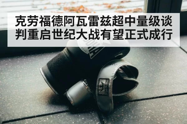 克劳福德阿瓦雷兹超中量级谈判重启世纪大战有望正式成行
